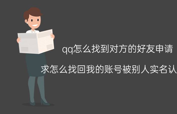 qq怎么找到对方的好友申请 求怎么找回我的账号被别人实名认证了？